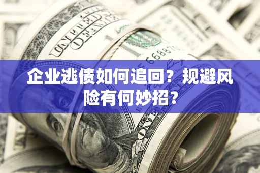济南企业逃债如何追回？规避风险有何妙招？
