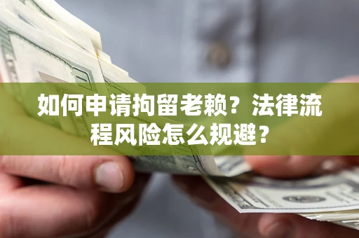 济南如何申请拘留老赖？法律流程风险怎么规避？