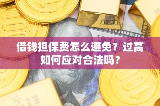 济南借钱担保费怎么避免？过高如何应对合法吗？