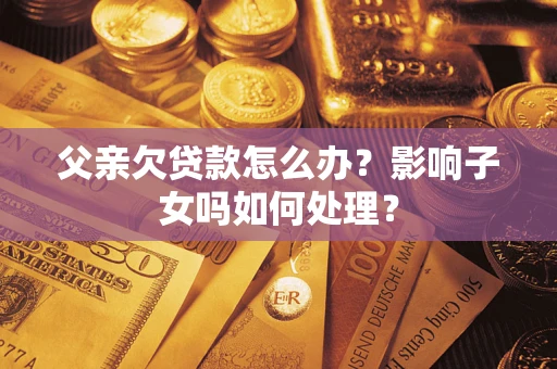 济南父亲欠贷款怎么办？影响子女吗如何处理？