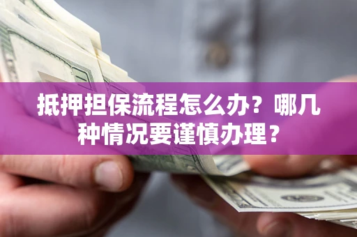 济南抵押担保流程怎么办？哪几种情况要谨慎办理？