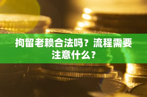 济南拘留老赖合法吗？流程需要注意什么？