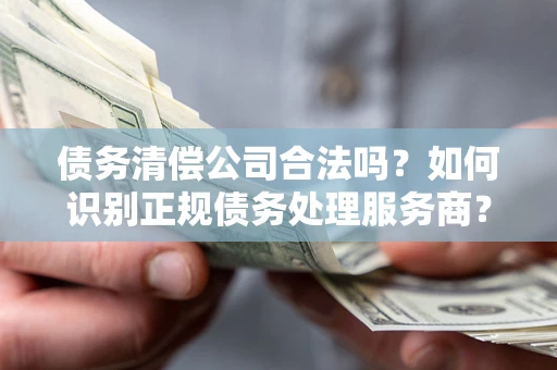 济南债务清偿公司合法吗？如何识别正规债务处理服务商？