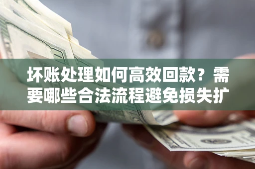 济南坏账处理如何高效回款？需要哪些合法流程避免损失扩大？