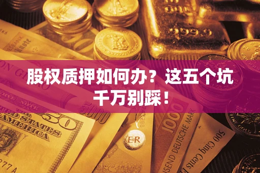 济南股权质押如何办？这五个坑千万别踩！