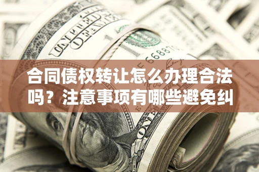 济南合同债权转让怎么办理合法吗？注意事项有哪些避免纠纷？
