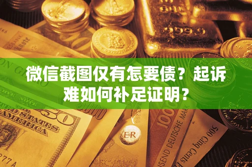 济南微信截图仅有怎要债？起诉难如何补足证明？