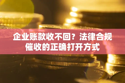 济南企业账款收不回？法律合规催收的正确打开方式