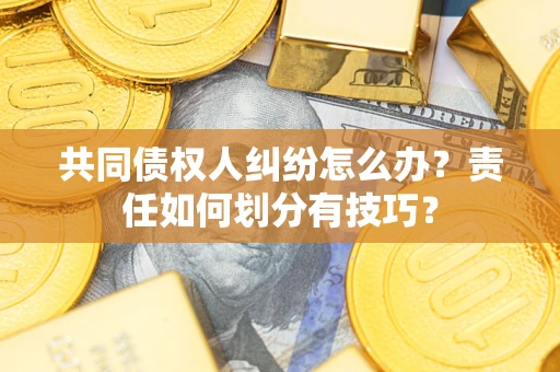 济南共同债权人纠纷怎么办？责任如何划分有技巧？