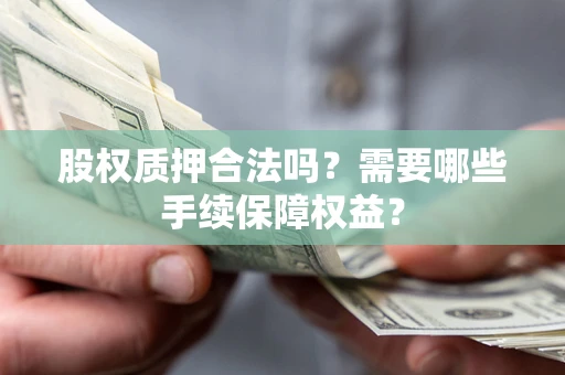 济南股权质押合法吗？需要哪些手续保障权益？