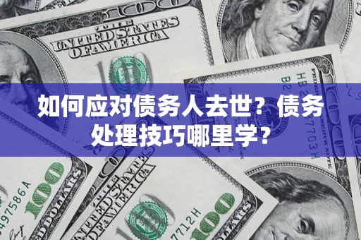 济南如何应对债务人去世？债务处理技巧哪里学？
