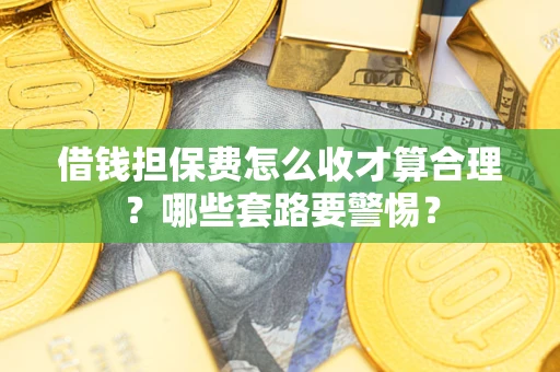 济南借钱担保费怎么收才算合理？哪些套路要警惕？