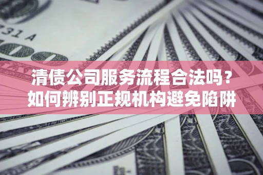 济南清债公司服务流程合法吗？如何辨别正规机构避免陷阱？