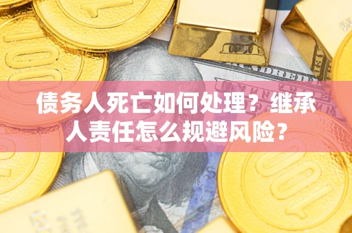 济南债务人死亡如何处理？继承人责任怎么规避风险？