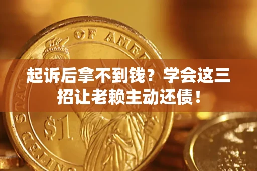 济南起诉后拿不到钱？学会这三招让老赖主动还债！