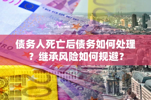 济南债务人死亡后债务如何处理？继承风险如何规避？