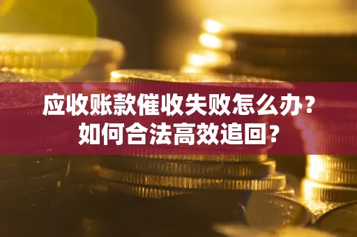 济南应收账款催收失败怎么办？如何合法高效追回？