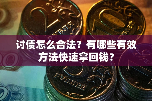 济南讨债怎么合法？有哪些有效方法快速拿回钱？