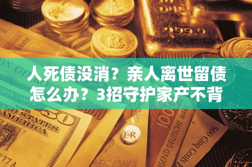 济南人死债没消？亲人离世留债怎么办？3招守护家产不背锅