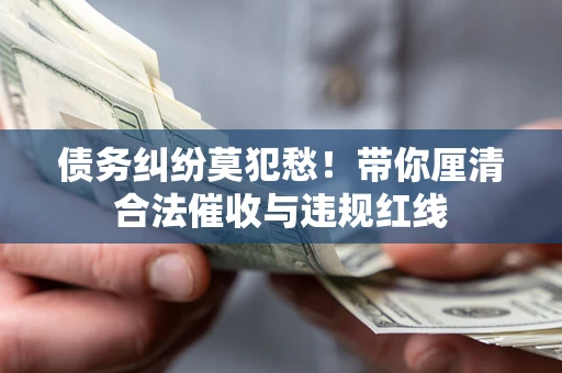 济南债务纠纷莫犯愁！带你厘清合法催收与违规红线