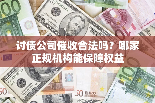 济南讨债公司催收合法吗？哪家正规机构能保障权益