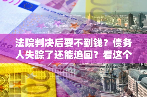 济南法院判决后要不到钱？债务人失踪了还能追回？看这个方法！