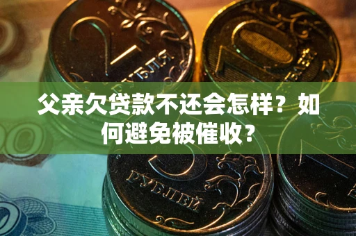 济南父亲欠贷款不还会怎样？如何避免被催收？