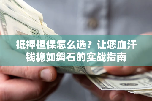 济南抵押担保怎么选？让您血汗钱稳如磐石的实战指南