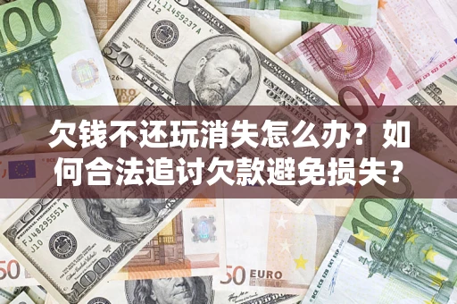 济南欠钱不还玩消失怎么办?如何合法追讨欠款避免损失? 济南欠钱不还玩消失怎么办?如何合法追讨欠款避免损失?