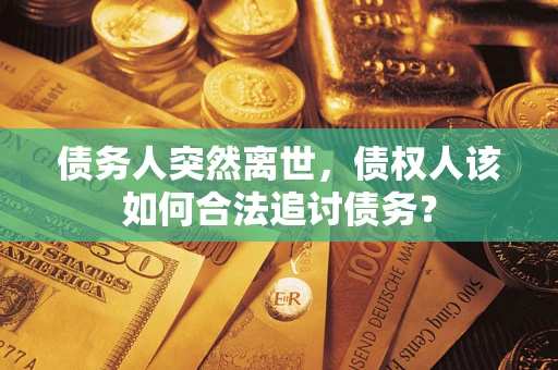 济南债务人突然离世，债权人该如何合法追讨债务？