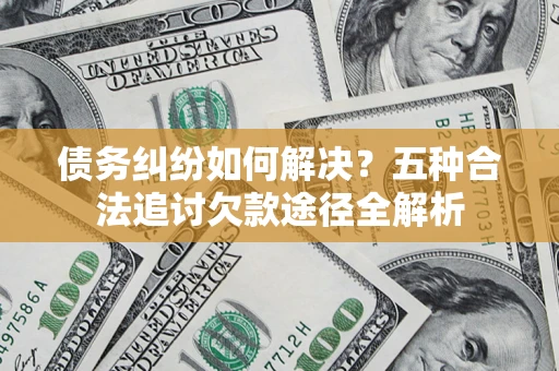济南债务纠纷如何解决？五种合法追讨欠款途径全解析