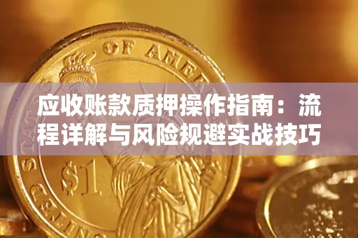 济南应收账款质押操作指南:流程详解与风险规避实战技巧 济南应收账款质押操作指南:流程详解与风险规避实战技巧