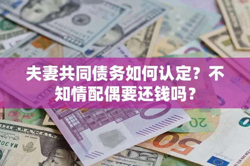 济南夫妻共同债务如何认定？不知情配偶要还钱吗？