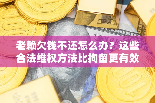 济南老赖欠钱不还怎么办？这些合法维权方法比拘留更有效