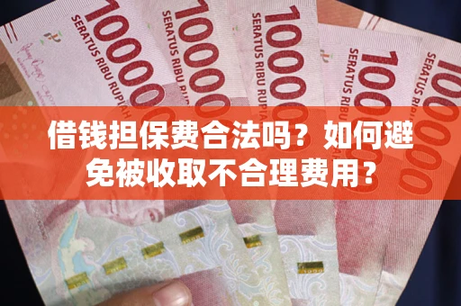济南借钱担保费合法吗？如何避免被收取不合理费用？