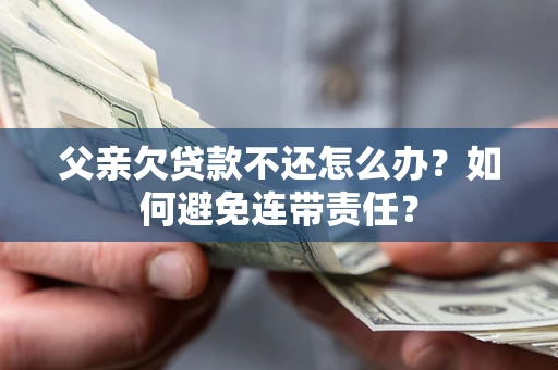 济南父亲欠贷款不还怎么办？如何避免连带责任？
