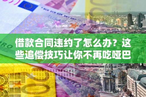 济南借款合同违约了怎么办？这些追偿技巧让你不再吃哑巴亏