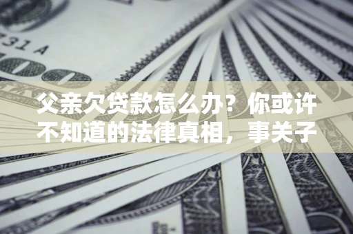 济南父亲欠贷款怎么办？你或许不知道的法律真相，事关子女未来
