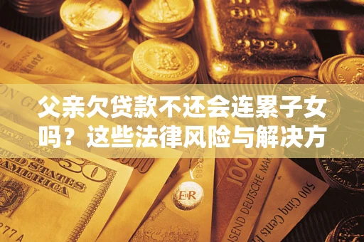 济南父亲欠贷款不还会连累子女吗？这些法律风险与解决方法要早知道！