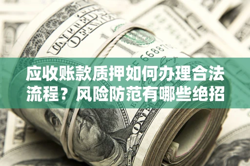 济南应收账款质押如何办理合法流程？风险防范有哪些绝招？
