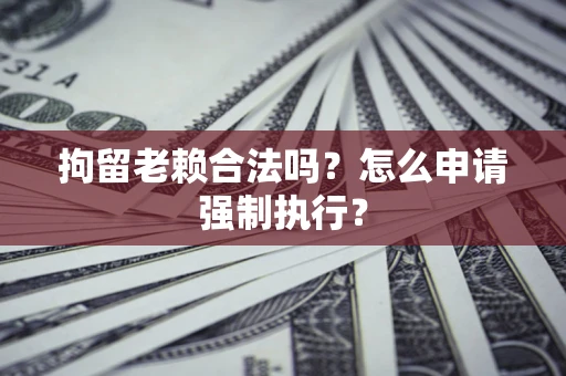 济南拘留老赖合法吗？怎么申请强制执行？
