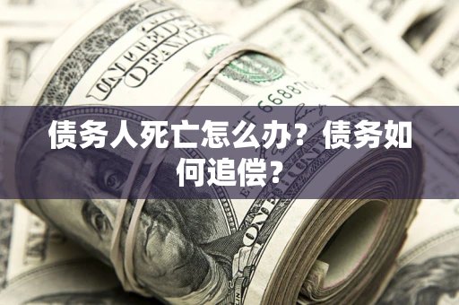 济南债务人死亡怎么办？债务如何追偿？