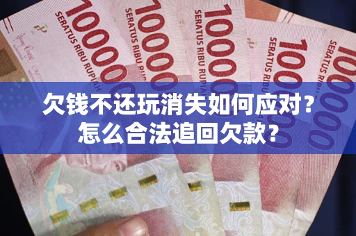 济南欠钱不还玩消失如何应对？怎么合法追回欠款？