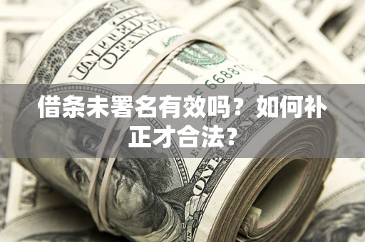 济南借条未署名有效吗？如何补正才合法？