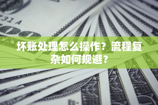 济南坏账处理怎么操作？流程复杂如何规避？