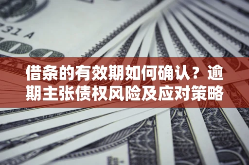 济南借条的有效期如何确认？逾期主张债权风险及应对策略？