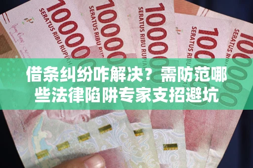 济南借条纠纷咋解决？需防范哪些法律陷阱专家支招避坑
