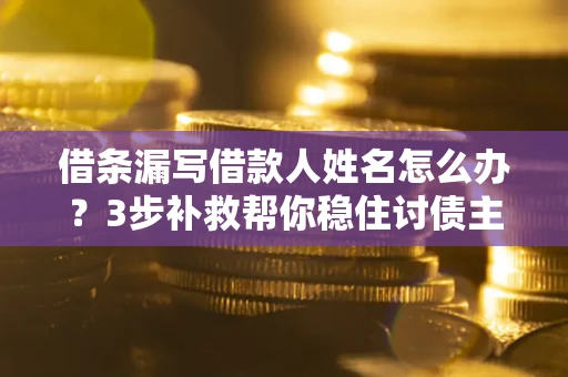 济南借条漏写借款人姓名怎么办？3步补救帮你稳住讨债主动权