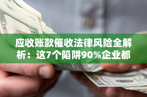 济南应收账款催收法律风险全解析：这7个陷阱90%企业都踩过（含合规应对指南）