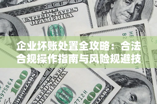济南企业坏账处置全攻略：合法合规操作指南与风险规避技巧解析